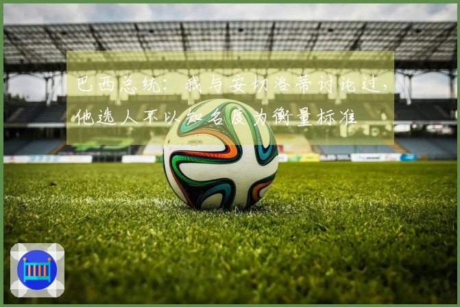 巴西总统：我与安切洛蒂讨论过，他选人不以知名度为衡量标准