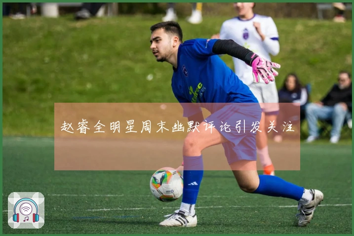 赵睿全明星周末幽默评论引发关注