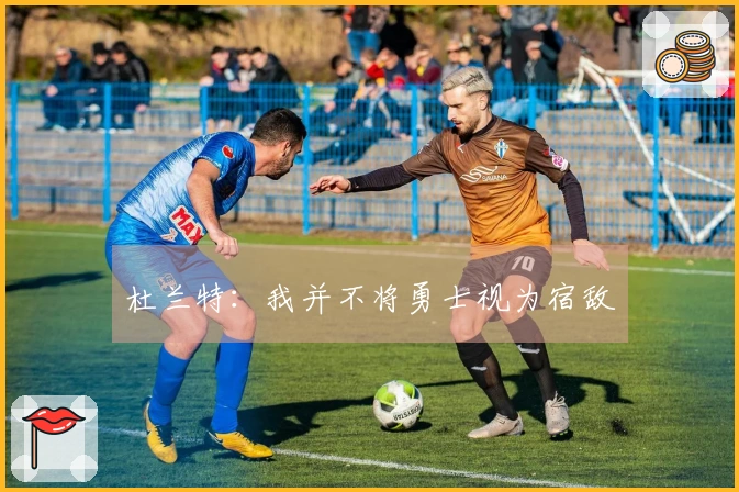 杜兰特：我并不将勇士视为宿敌