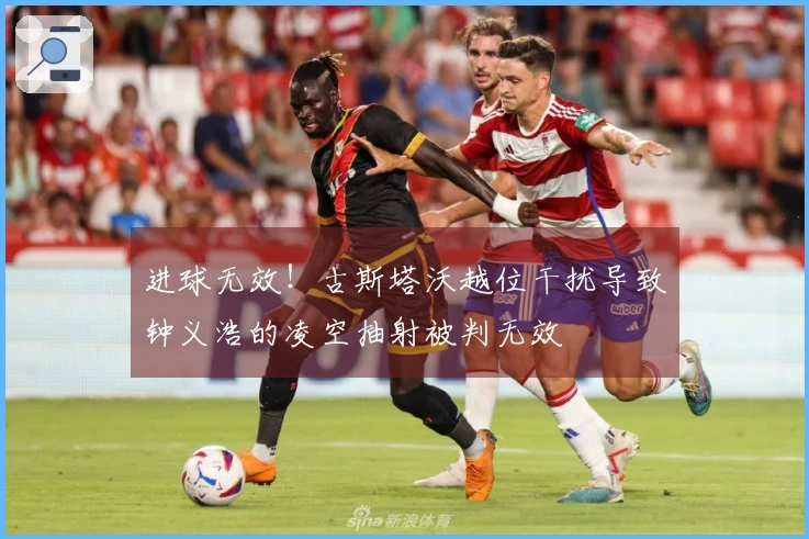进球无效！古斯塔沃越位干扰导致钟义浩的凌空抽射被判无效