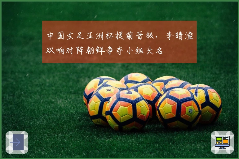 中国女足亚洲杯提前晋级，李晴潼双响对阵朝鲜争夺小组头名