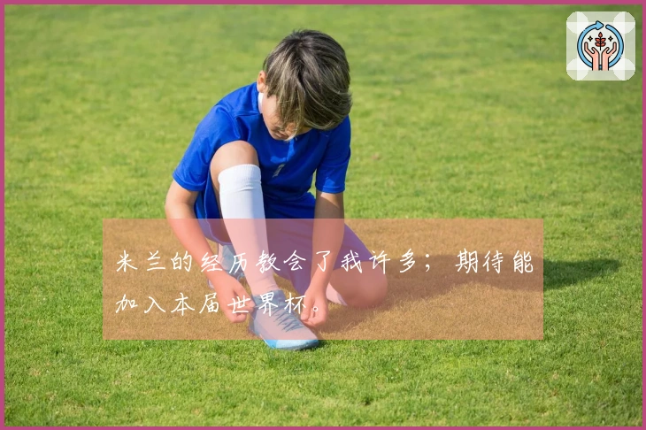 米兰的经历教会了我许多；期待能加入本届世界杯。