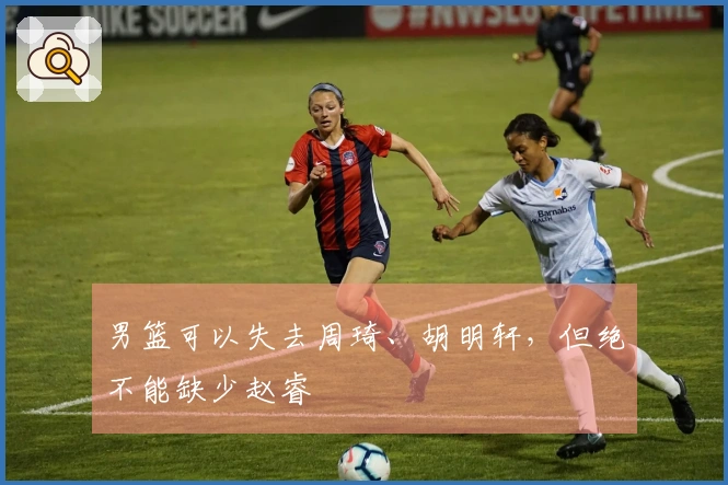 男篮可以失去周琦、胡明轩，但绝不能缺少赵睿