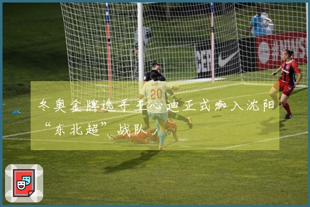 冬奥金牌选手王心迪正式加入沈阳“东北超”战队