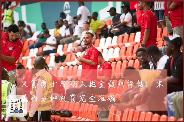 火箭勇士与湖人掘金裁判评估：末尾两分钟判罚完全准确