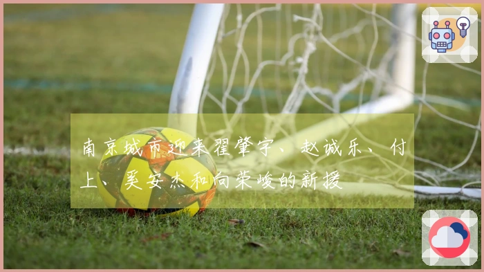 南京城市迎来翟肇宇、赵诚乐、付上、奚安杰和向荣峻的新援