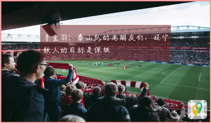 李金羽：泰山队的老朋友们，辽宁铁人的目标是保级