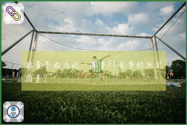 能量条成为这一赛季F1竞争的决定因素？