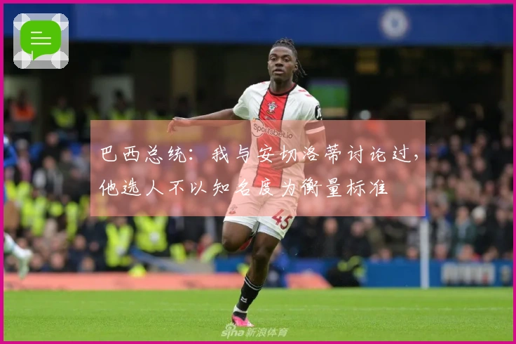 巴西总统：我与安切洛蒂讨论过，他选人不以知名度为衡量标准