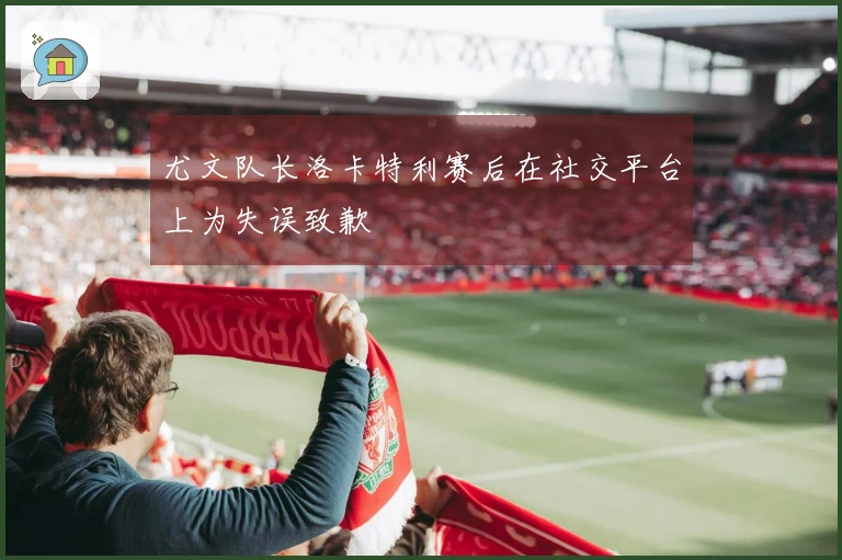 尤文队长洛卡特利赛后在社交平台上为失误致歉