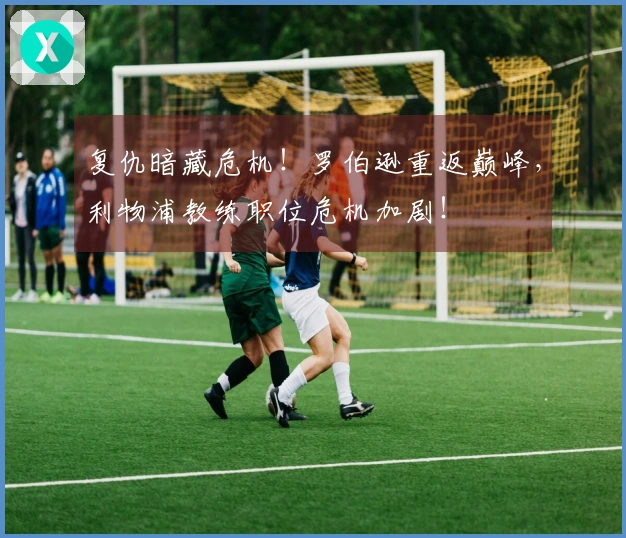 复仇暗藏危机！罗伯逊重返巅峰，利物浦教练职位危机加剧！