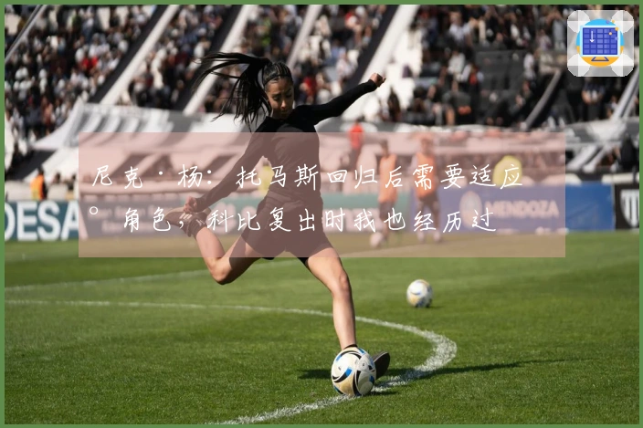 尼克·杨：托马斯回归后需要适应新角色，科比复出时我也经历过