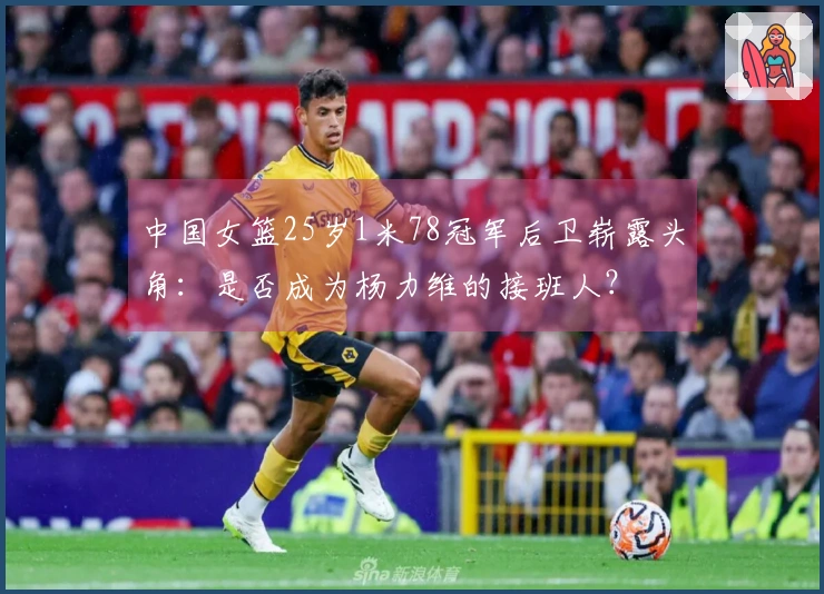 中国女篮25岁1米78冠军后卫崭露头角：是否成为杨力维的接班人？