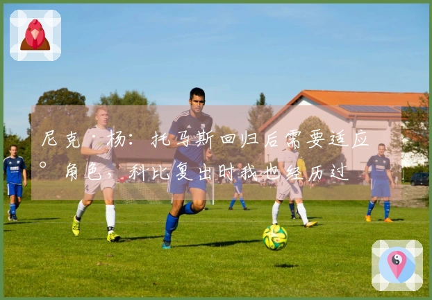 尼克·杨：托马斯回归后需要适应新角色，科比复出时我也经历过