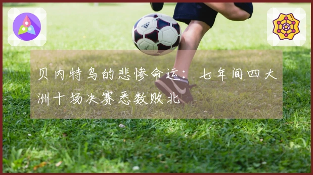 贝内特乌的悲惨命运：七年间四大洲十场决赛悉数败北