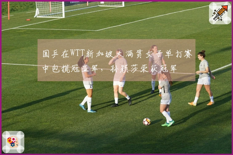 国乒在WTT新加坡大满贯女子单打赛中包揽冠亚军，孙颖莎荣获冠军