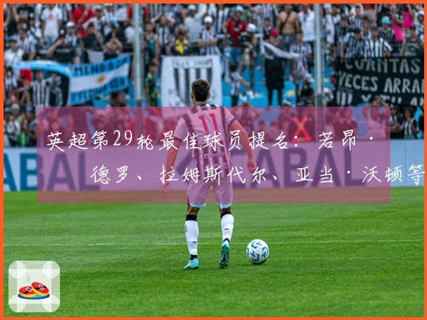 英超第29轮最佳球员提名：若昂·佩德罗、拉姆斯代尔、亚当·沃顿等人