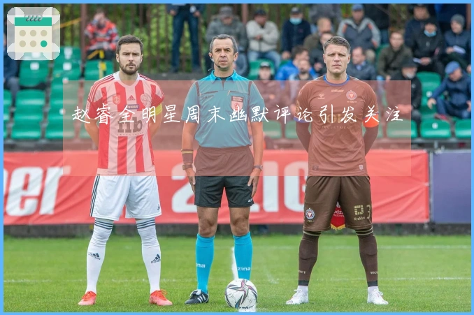赵睿全明星周末幽默评论引发关注