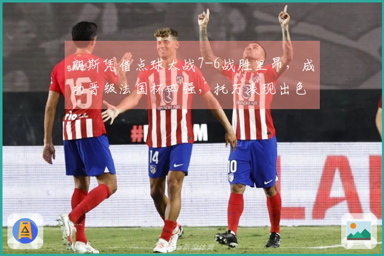 朗斯凭借点球大战7-6战胜里昂，成功晋级法国杯四强，托万表现出色，西马进球助阵