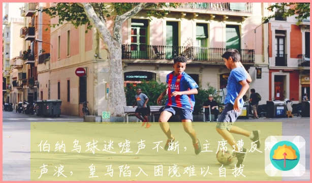 伯纳乌球迷嘘声不断，主席遭反对声浪，皇马陷入困境难以自拔