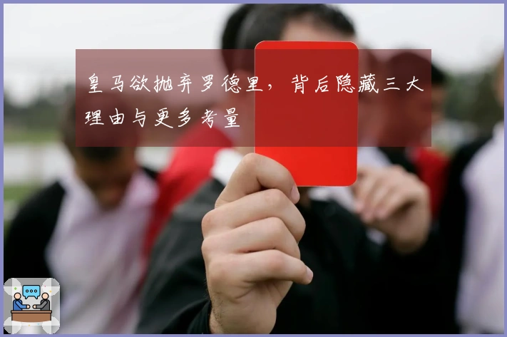 皇马欲抛弃罗德里，背后隐藏三大理由与更多考量